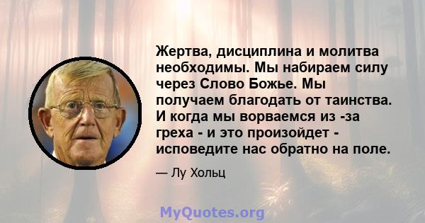 Жертва, дисциплина и молитва необходимы. Мы набираем силу через Слово Божье. Мы получаем благодать от таинства. И когда мы ворваемся из -за греха - и это произойдет - исповедите нас обратно на поле.