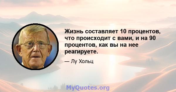 Жизнь составляет 10 процентов, что происходит с вами, и на 90 процентов, как вы на нее реагируете.