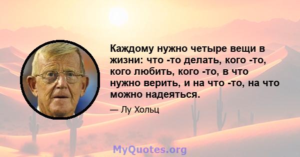 Каждому нужно четыре вещи в жизни: что -то делать, кого -то, кого любить, кого -то, в что нужно верить, и на что -то, на что можно надеяться.