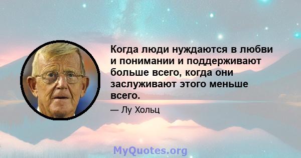 Когда люди нуждаются в любви и понимании и поддерживают больше всего, когда они заслуживают этого меньше всего.