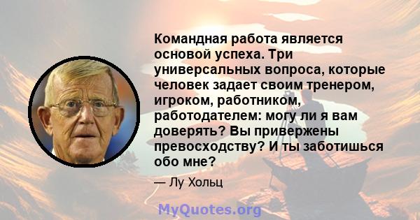 Командная работа является основой успеха. Три универсальных вопроса, которые человек задает своим тренером, игроком, работником, работодателем: могу ли я вам доверять? Вы привержены превосходству? И ты заботишься обо