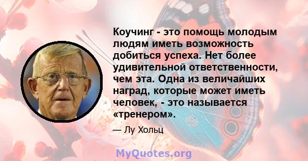 Коучинг - это помощь молодым людям иметь возможность добиться успеха. Нет более удивительной ответственности, чем эта. Одна из величайших наград, которые может иметь человек, - это называется «тренером».