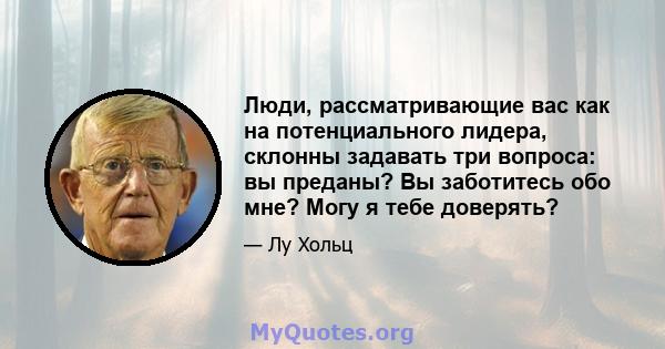 Люди, рассматривающие вас как на потенциального лидера, склонны задавать три вопроса: вы преданы? Вы заботитесь обо мне? Могу я тебе доверять?