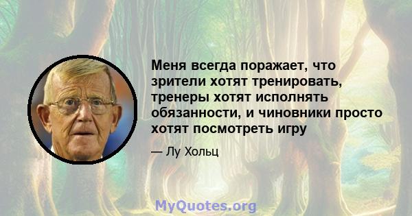 Меня всегда поражает, что зрители хотят тренировать, тренеры хотят исполнять обязанности, и чиновники просто хотят посмотреть игру