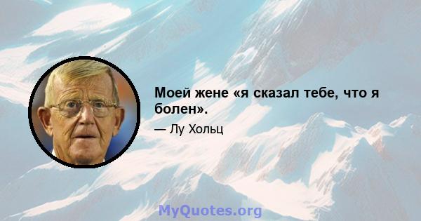 Моей жене «я сказал тебе, что я болен».