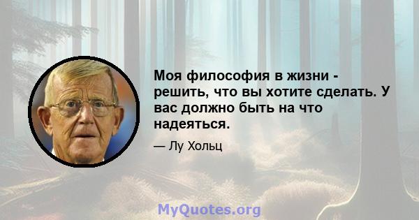 Моя философия в жизни - решить, что вы хотите сделать. У вас должно быть на что надеяться.