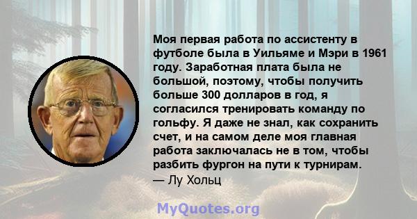 Моя первая работа по ассистенту в футболе была в Уильяме и Мэри в 1961 году. Заработная плата была не большой, поэтому, чтобы получить больше 300 долларов в год, я согласился тренировать команду по гольфу. Я даже не