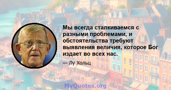 Мы всегда сталкиваемся с разными проблемами, и обстоятельства требуют выявления величия, которое Бог издает во всех нас.