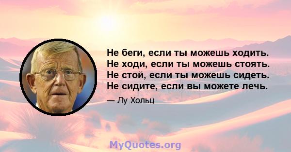 Не беги, если ты можешь ходить. Не ходи, если ты можешь стоять. Не стой, если ты можешь сидеть. Не сидите, если вы можете лечь.