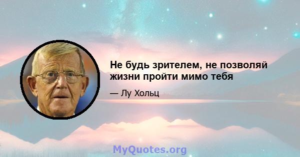 Не будь зрителем, не позволяй жизни пройти мимо тебя