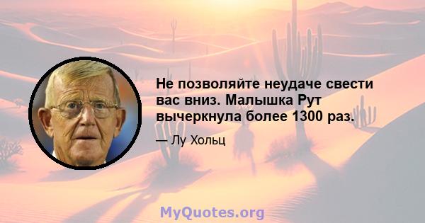 Не позволяйте неудаче свести вас вниз. Малышка Рут вычеркнула более 1300 раз.