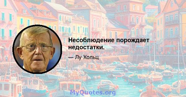 Несоблюдение порождает недостатки.