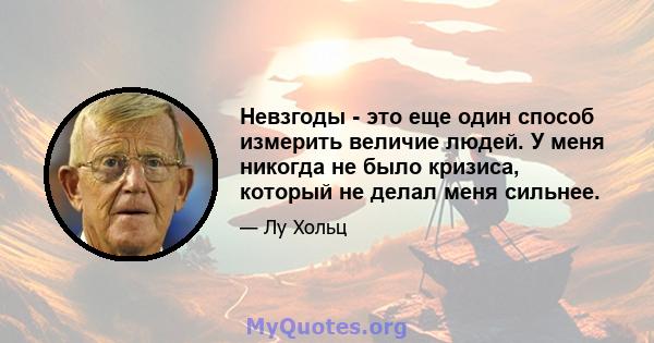 Невзгоды - это еще один способ измерить величие людей. У меня никогда не было кризиса, который не делал меня сильнее.