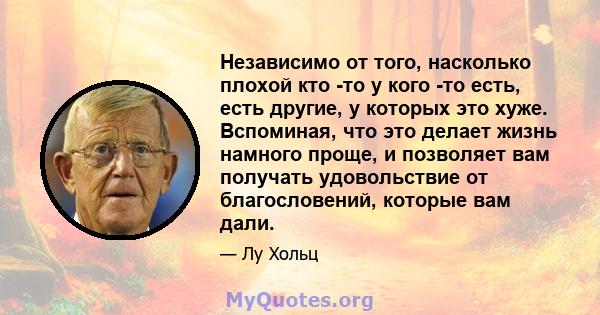 Независимо от того, насколько плохой кто -то у кого -то есть, есть другие, у которых это хуже. Вспоминая, что это делает жизнь намного проще, и позволяет вам получать удовольствие от благословений, которые вам дали.