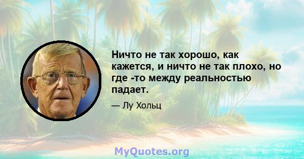 Ничто не так хорошо, как кажется, и ничто не так плохо, но где -то между реальностью падает.