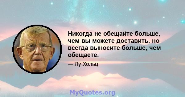 Никогда не обещайте больше, чем вы можете доставить, но всегда выносите больше, чем обещаете.