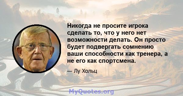 Никогда не просите игрока сделать то, что у него нет возможности делать. Он просто будет подвергать сомнению ваши способности как тренера, а не его как спортсмена.