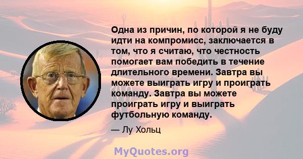 Одна из причин, по которой я не буду идти на компромисс, заключается в том, что я считаю, что честность помогает вам победить в течение длительного времени. Завтра вы можете выиграть игру и проиграть команду. Завтра вы