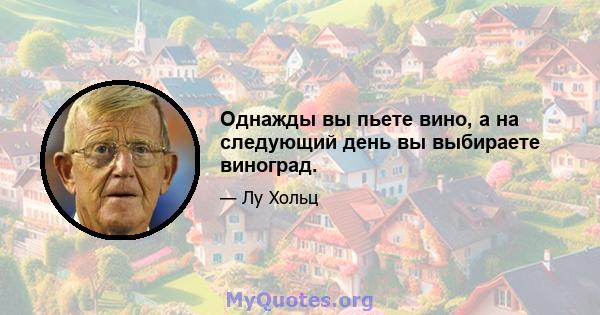 Однажды вы пьете вино, а на следующий день вы выбираете виноград.