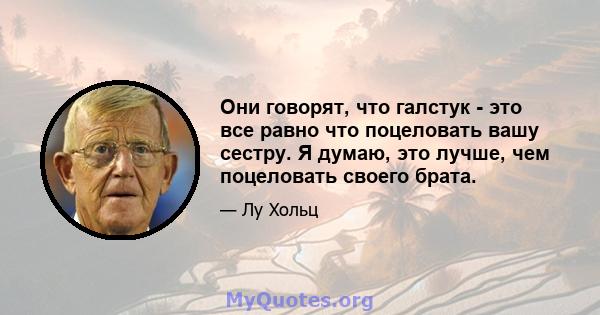 Они говорят, что галстук - это все равно что поцеловать вашу сестру. Я думаю, это лучше, чем поцеловать своего брата.