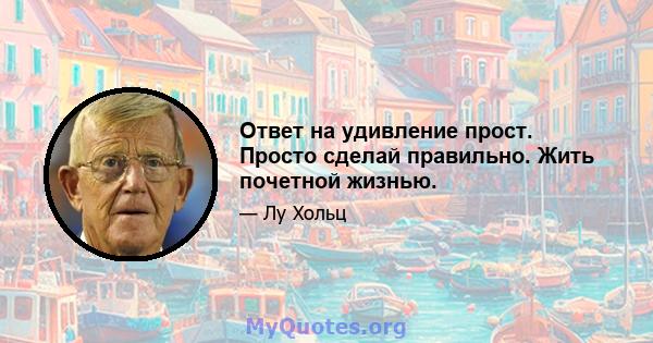 Ответ на удивление прост. Просто сделай правильно. Жить почетной жизнью.