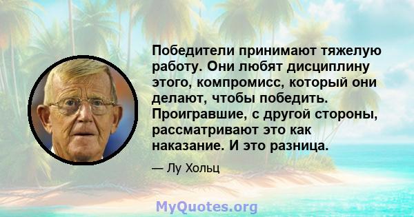 Победители принимают тяжелую работу. Они любят дисциплину этого, компромисс, который они делают, чтобы победить. Проигравшие, с другой стороны, рассматривают это как наказание. И это разница.