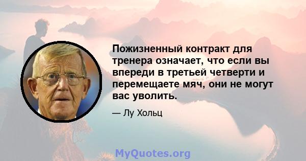 Пожизненный контракт для тренера означает, что если вы впереди в третьей четверти и перемещаете мяч, они не могут вас уволить.