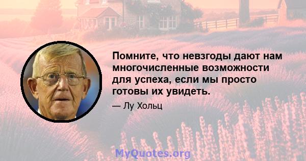 Помните, что невзгоды дают нам многочисленные возможности для успеха, если мы просто готовы их увидеть.