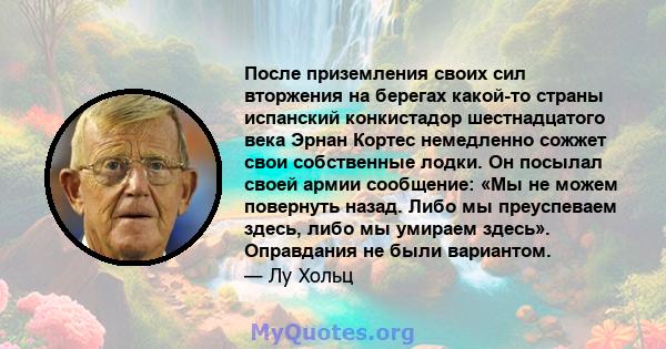 После приземления своих сил вторжения на берегах какой-то страны испанский конкистадор шестнадцатого века Эрнан Кортес немедленно сожжет свои собственные лодки. Он посылал своей армии сообщение: «Мы не можем повернуть