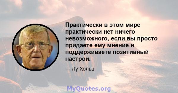 Практически в этом мире практически нет ничего невозможного, если вы просто придаете ему мнение и поддерживаете позитивный настрой.