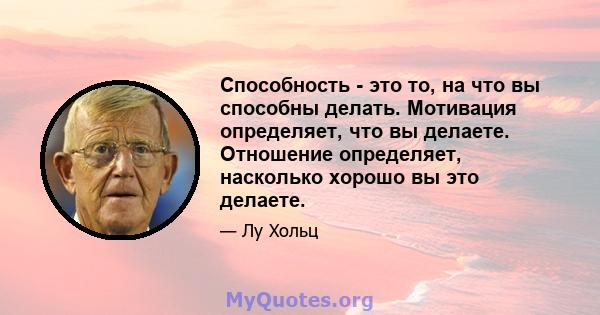 Способность - это то, на что вы способны делать. Мотивация определяет, что вы делаете. Отношение определяет, насколько хорошо вы это делаете.