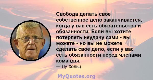 Свобода делать свое собственное дело заканчивается, когда у вас есть обязательства и обязанности. Если вы хотите потерпеть неудачу сами - вы можете - но вы не можете сделать свое дело, если у вас есть обязанности перед