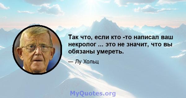 Так что, если кто -то написал ваш некролог ... это не значит, что вы обязаны умереть.