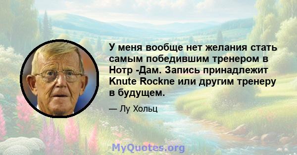 У меня вообще нет желания стать самым победившим тренером в Нотр -Дам. Запись принадлежит Knute Rockne или другим тренеру в будущем.