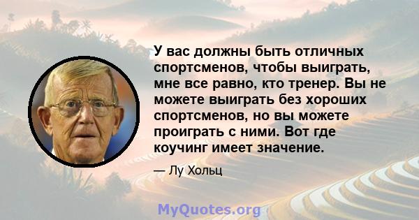 У вас должны быть отличных спортсменов, чтобы выиграть, мне все равно, кто тренер. Вы не можете выиграть без хороших спортсменов, но вы можете проиграть с ними. Вот где коучинг имеет значение.