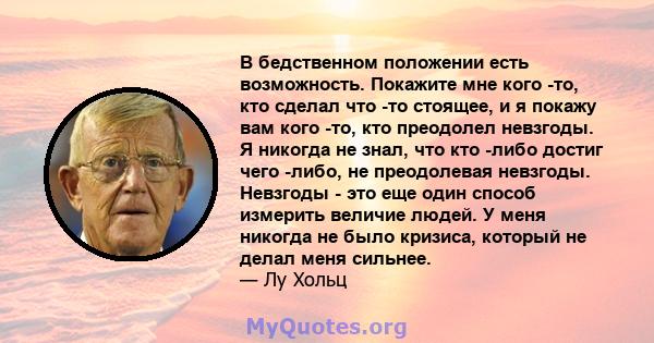 В бедственном положении есть возможность. Покажите мне кого -то, кто сделал что -то стоящее, и я покажу вам кого -то, кто преодолел невзгоды. Я никогда не знал, что кто -либо достиг чего -либо, не преодолевая невзгоды.