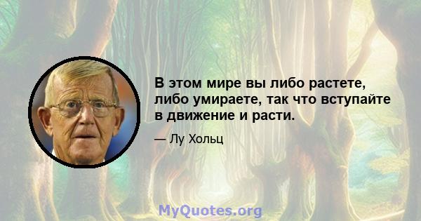 В этом мире вы либо растете, либо умираете, так что вступайте в движение и расти.