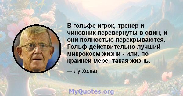 В гольфе игрок, тренер и чиновник перевернуты в один, и они полностью перекрываются. Гольф действительно лучший микрокосм жизни - или, по крайней мере, такая жизнь.