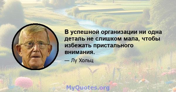 В успешной организации ни одна деталь не слишком мала, чтобы избежать пристального внимания.