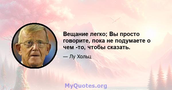 Вещание легко; Вы просто говорите, пока не подумаете о чем -то, чтобы сказать.