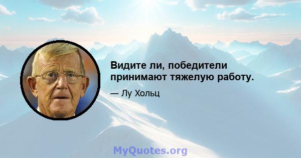 Видите ли, победители принимают тяжелую работу.