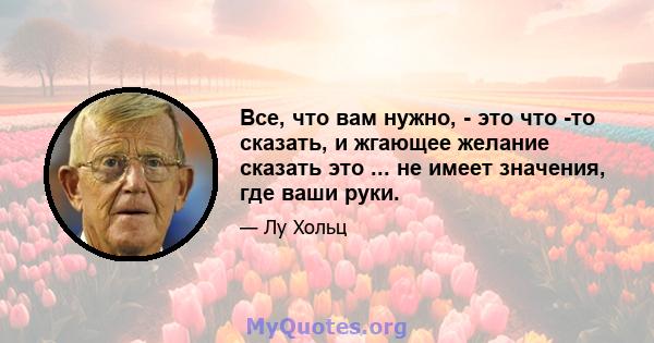 Все, что вам нужно, - это что -то сказать, и жгающее желание сказать это ... не имеет значения, где ваши руки.