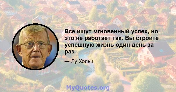 Все ищут мгновенный успех, но это не работает так. Вы строите успешную жизнь один день за раз.