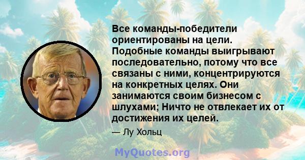 Все команды-победители ориентированы на цели. Подобные команды выигрывают последовательно, потому что все связаны с ними, концентрируются на конкретных целях. Они занимаются своим бизнесом с шлухами; Ничто не отвлекает