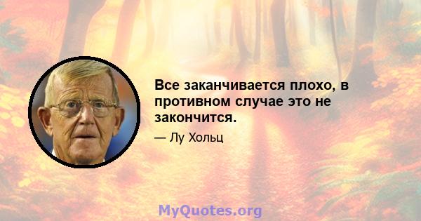 Все заканчивается плохо, в противном случае это не закончится.