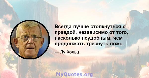 Всегда лучше столкнуться с правдой, независимо от того, насколько неудобным, чем продолжать треснуть ложь.