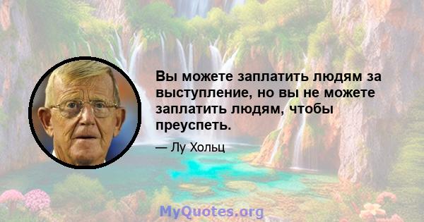 Вы можете заплатить людям за выступление, но вы не можете заплатить людям, чтобы преуспеть.