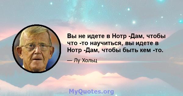 Вы не идете в Нотр -Дам, чтобы что -то научиться, вы идете в Нотр -Дам, чтобы быть кем -то.