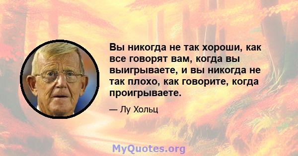 Вы никогда не так хороши, как все говорят вам, когда вы выигрываете, и вы никогда не так плохо, как говорите, когда проигрываете.