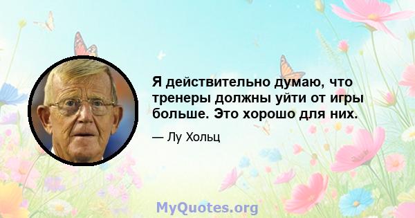 Я действительно думаю, что тренеры должны уйти от игры больше. Это хорошо для них.